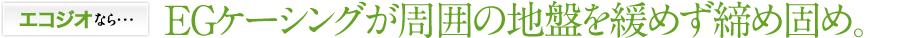 エコジオなら・・・EGケージングが周囲の地盤を緩めず締め固め。